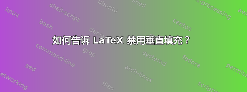 如何告诉 LaTeX 禁用垂直填充？