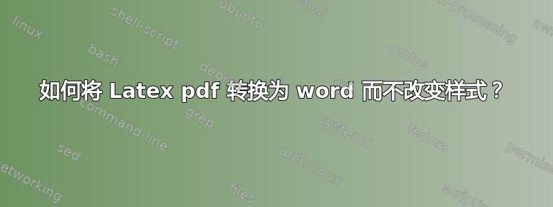 如何将 Latex pdf 转换为 word 而不改变样式？