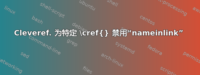 Cleveref. 为特定 \cref{} 禁用“nameinlink”