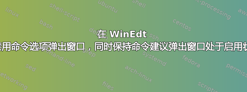 在 WinEdt 中禁用命令选项弹出窗口，同时保持命令建议弹出窗口处于启用状态