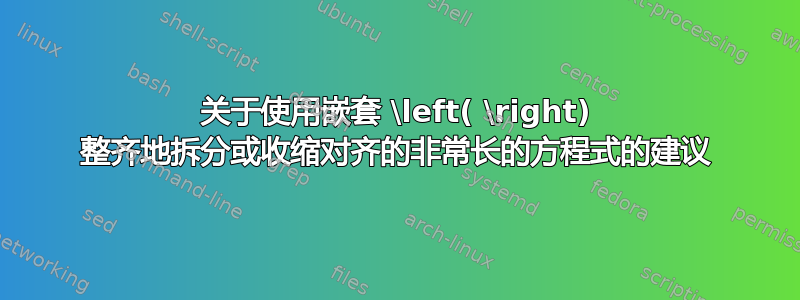 关于使用嵌套 \left( \right) 整齐地拆分或收缩对齐的非常长的方程式的建议