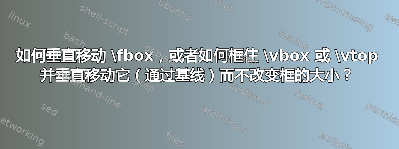 如何垂直移动 \fbox，或者如何框住 \vbox 或 \vtop 并垂直移动它（通过基线）而不改变框的大小？