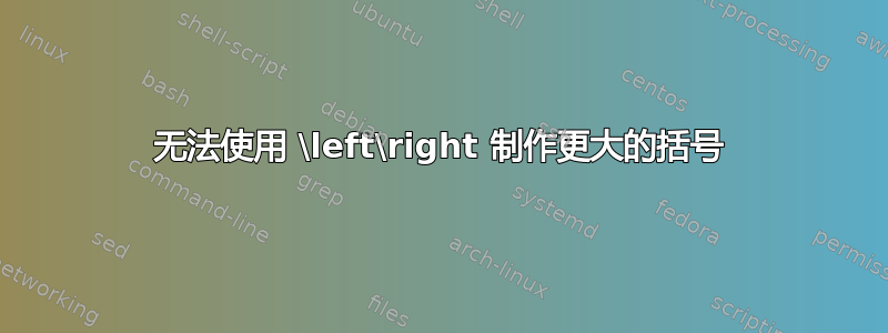 无法使用 \left\right 制作更大的括号