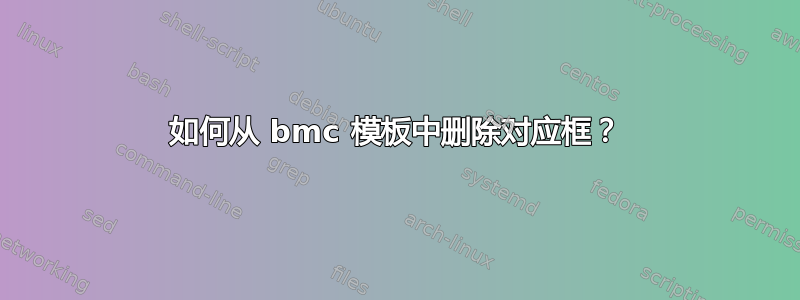 如何从 bmc 模板中删除对应框？