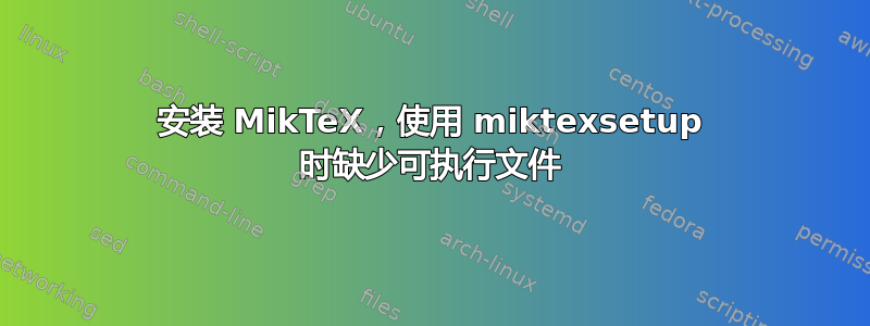 安装 MikTeX，使用 miktexsetup 时缺少可执行文件