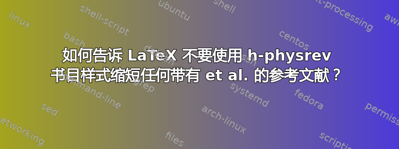 如何告诉 LaTeX 不要使用 h-physrev 书目样式缩短任何带有 et al. 的参考文献？