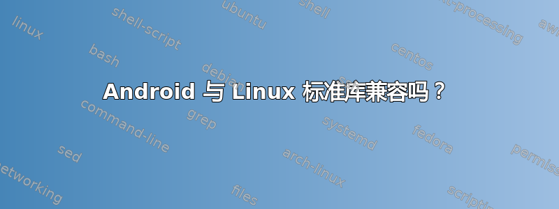 Android 与 Linux 标准库兼容吗？