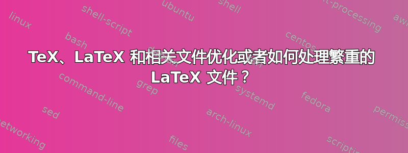 TeX、LaTeX 和相关文件优化或者如何处理繁重的 LaTeX 文件？