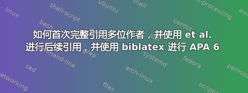 如何首次完整引用多位作者，并使用 et al. 进行后续引用，并使用 biblatex 进行 APA 6