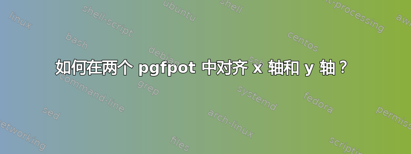 如何在两个 pgfpot 中对齐 x 轴和 y 轴？