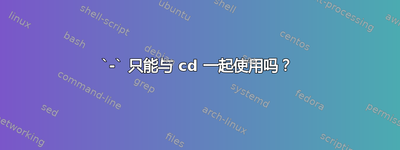 `-` 只能与 cd 一起使用吗？