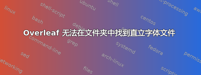 Overleaf 无法在文件夹中找到直立字体文件