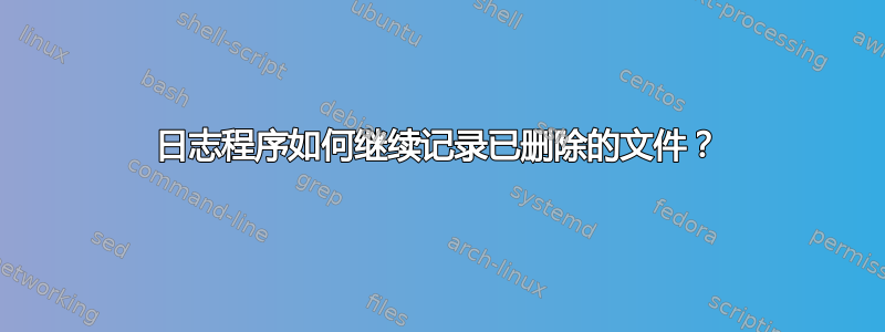 日志程序如何继续记录已删除的文件？