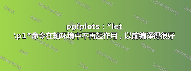 pgfplots：“let \p1”命令在轴环境中不再起作用，以前编译得很好