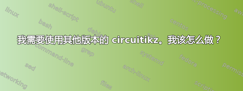 我需要使用其他版本的 circuitikz。我该怎么做？