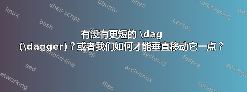 有没有更短的 \dag (\dagger)？或者我们如何才能垂直移动它一点？