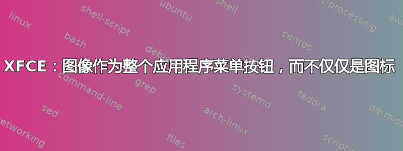 XFCE：图像作为整个应用程序菜单按钮，而不仅仅是图标