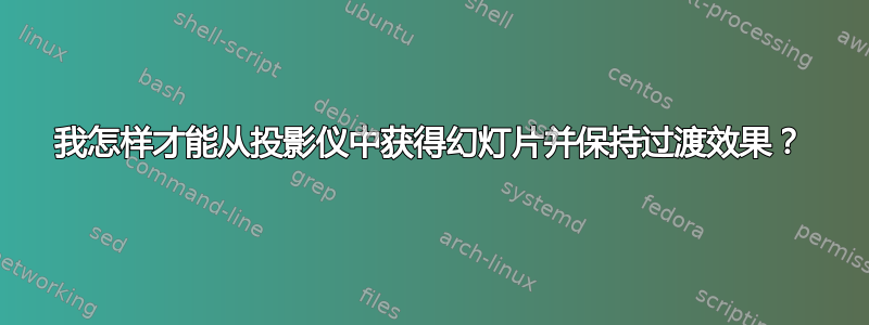 我怎样才能从投影仪中获得幻灯片并保持过渡效果？