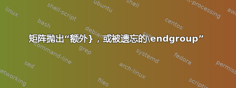 矩阵抛出“额外}，或被遗忘的\endgroup”