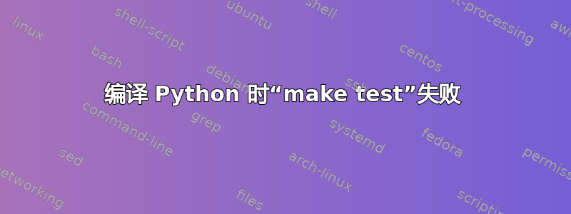 编译 Python 时“make test”失败