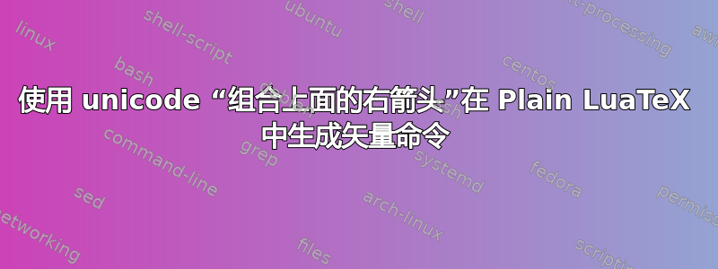 使用 unicode “组合上面的右箭头”在 Plain LuaTeX 中生成矢量命令