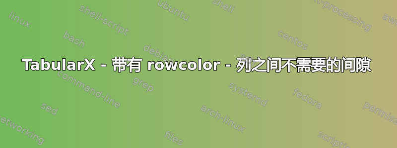 TabularX - 带有 rowcolor - 列之间不需要的间隙