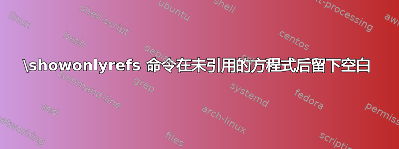 \showonlyrefs 命令在未引用的方程式后留下空白