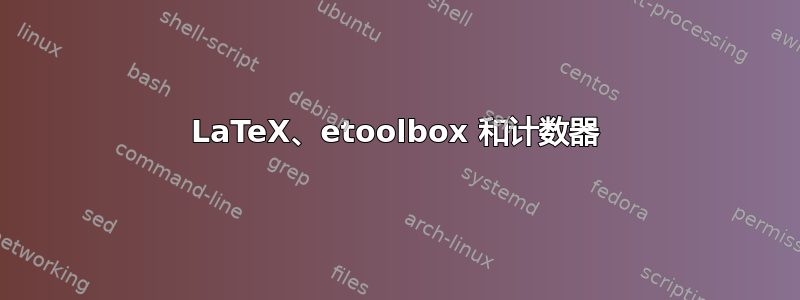 LaTeX、etoolbox 和计数器