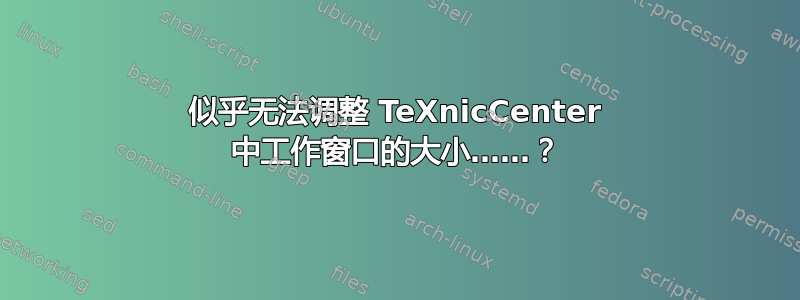 似乎无法调整 TeXnicCenter 中工作窗口的大小……？