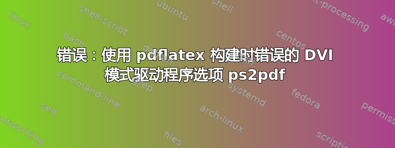 错误：使用 pdflatex 构建时错误的 DVI 模式驱动程序选项 ps2pdf