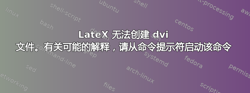 LateX 无法创建 dvi 文件。有关可能的解释，请从命令提示符启动该命令