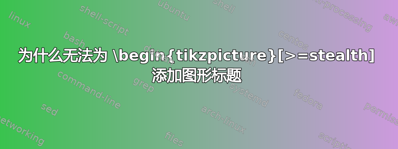 为什么无法为 \begin{tikzpicture}[>=stealth] 添加图形标题