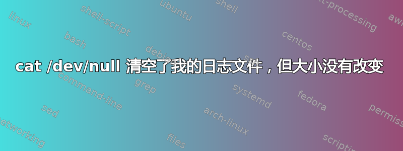 cat /dev/null 清空了我的日志文件，但大小没有改变