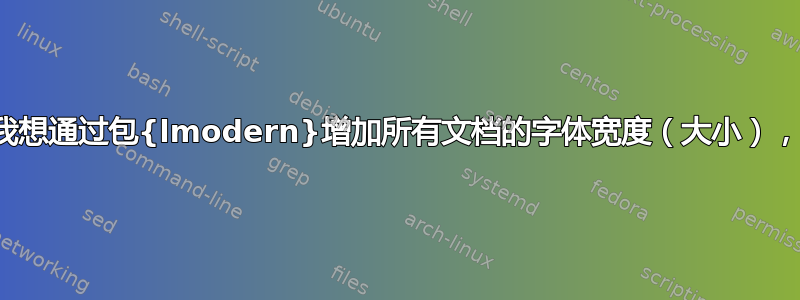 我想通过包{lmodern}增加所有文档的字体宽度（大小），