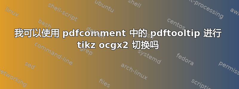 我可以使用 pdfcomment 中的 pdftooltip 进行 tikz ocgx2 切换吗