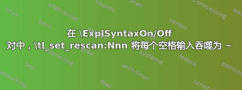 在 \ExplSyntaxOn/Off 对中，\tl_set_rescan:Nnn 将每个空格输入吞噬为 ~