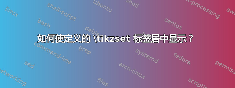 如何使定义的 \tikzset 标签居中显示？