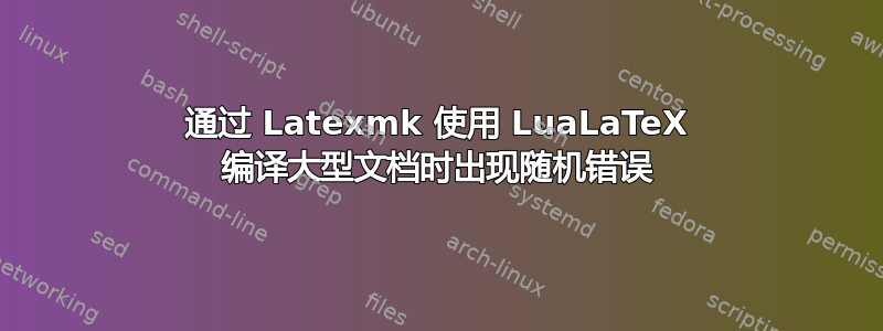 通过 Latexmk 使用 LuaLaTeX 编译大型文档时出现随机错误