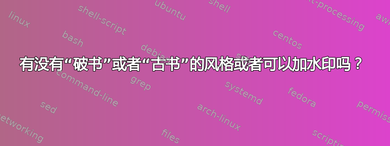 有没有“破书”或者“古书”的风格或者可以加水印吗？