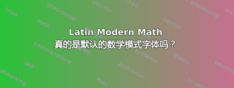 Latin Modern Math 真的是默认的数学模式字体吗？