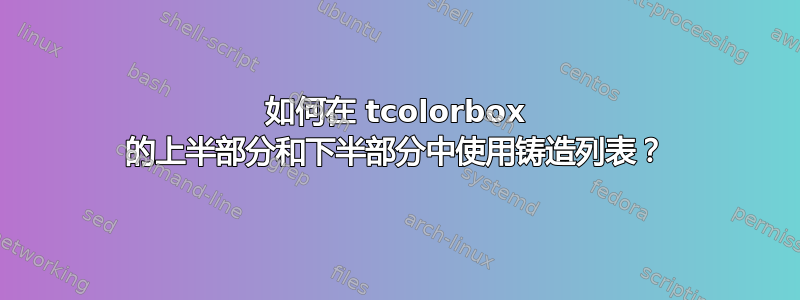 如何在 tcolorbox 的上半部分和下半部分中使用铸造列表？