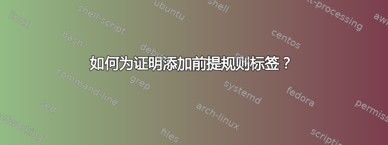 如何为证明添加前提规则标签？