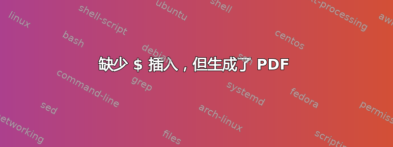 缺少 $ 插入，但生成了 PDF