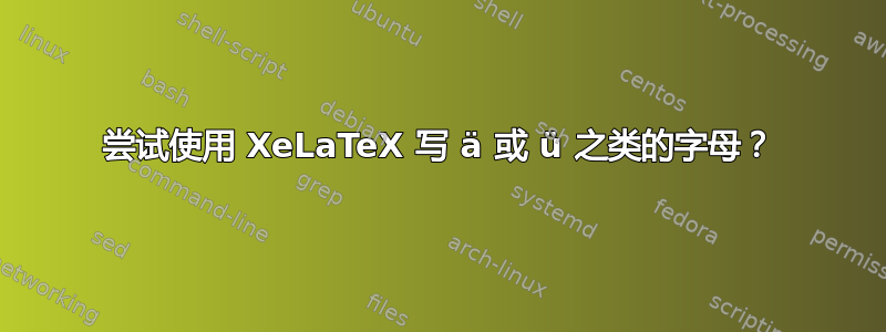 尝试使用 XeLaTeX 写 ä 或 ü 之类的字母？