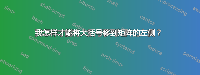 我怎样才能将大括号移到矩阵的左侧？