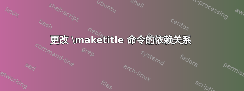 更改 \maketitle 命令的依赖关系