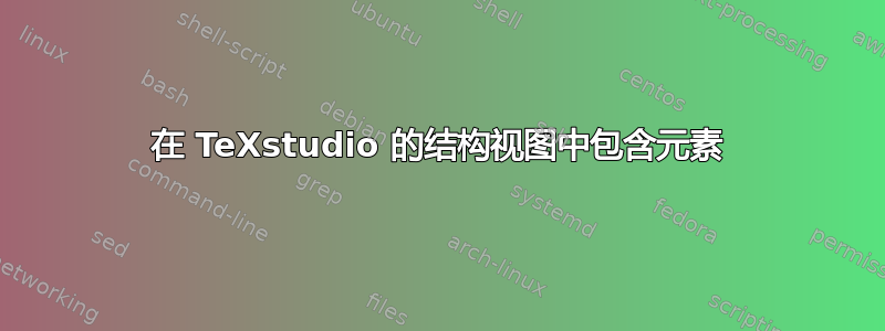 在 TeXstudio 的结构视图中包含元素