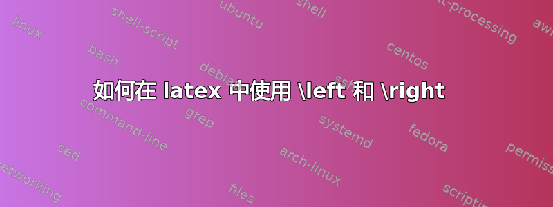 如何在 latex 中使用 \left 和 \right 