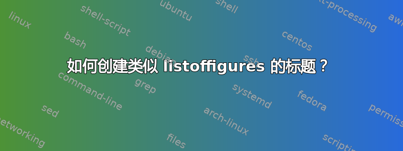 如何创建类似 listoffigures 的标题？