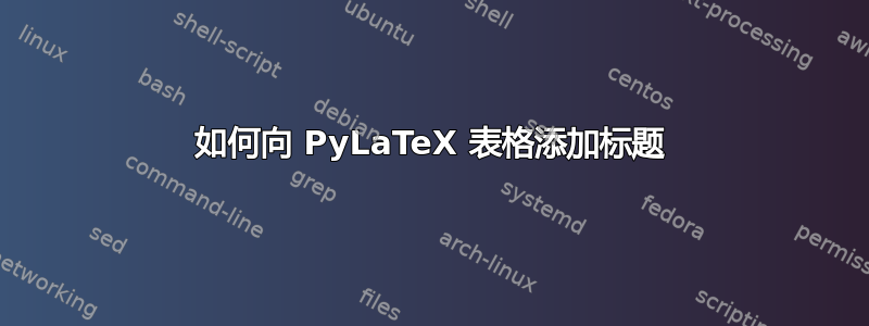 如何向 PyLaTeX 表格添加标题